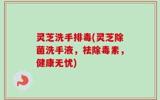 灵芝洗手排毒(灵芝除菌洗手液，祛除毒素，健康无忧)