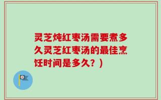 灵芝炖红枣汤需要煮多久灵芝红枣汤的最佳烹饪时间是多久？)