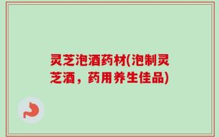 灵芝泡酒药材(泡制灵芝酒，药用养生佳品)