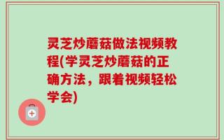 灵芝炒蘑菇做法视频教程(学灵芝炒蘑菇的正确方法，跟着视频轻松学会)