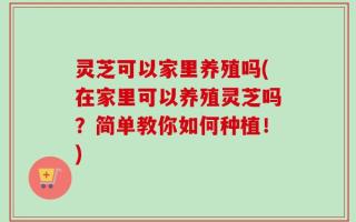 灵芝可以家里养殖吗(在家里可以养殖灵芝吗？简单教你如何种植！)