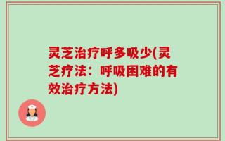 灵芝治疗呼多吸少(灵芝疗法：呼吸困难的有效治疗方法)