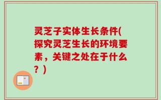 灵芝子实体生长条件(探究灵芝生长的环境要素，关键之处在于什么？)