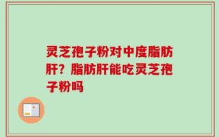 灵芝孢子粉对中度脂肪肝？脂肪肝能吃灵芝孢子粉吗