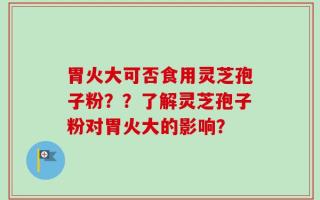 胃火大可否食用灵芝孢子粉？？了解灵芝孢子粉对胃火大的影响？