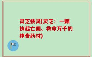 灵芝扶灵(灵芝：一颗扶起亡国、救命万千的神奇药材)
