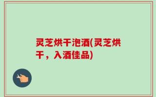 灵芝烘干泡酒(灵芝烘干，入酒佳品)