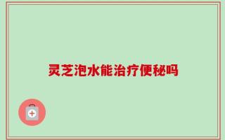 灵芝泡水能治疗便秘吗