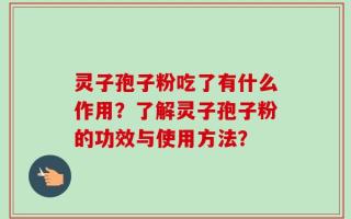 灵子孢子粉吃了有什么作用？了解灵子孢子粉的功效与使用方法？