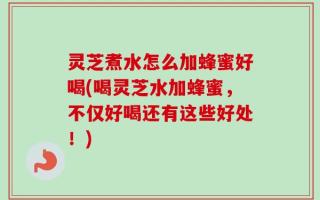 灵芝煮水怎么加蜂蜜好喝(喝灵芝水加蜂蜜，不仅好喝还有这些好处！)