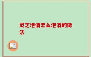 灵芝泡酒怎么泡酒的做法