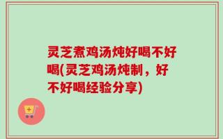 灵芝煮鸡汤炖好喝不好喝(灵芝鸡汤炖制，好不好喝经验分享)