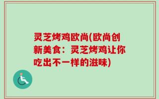 灵芝烤鸡欧尚(欧尚创新美食：灵芝烤鸡让你吃出不一样的滋味)