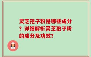 灵芝孢子粉是哪些成分？详细解析灵芝孢子粉的成分及功效？