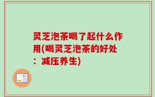 灵芝泡茶喝了起什么作用(喝灵芝泡茶的好处：减压养生)