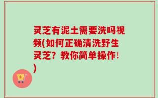 灵芝有泥土需要洗吗视频(如何正确清洗野生灵芝？教你简单操作！)
