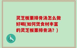 灵芝板栗排骨汤怎么做好喝(如何煲食材丰富的灵芝板栗排骨汤？)