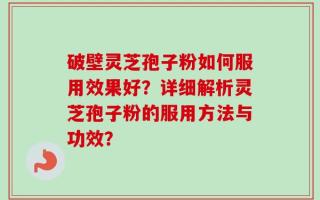 破壁灵芝孢子粉如何服用效果好？详细解析灵芝孢子粉的服用方法与功效？
