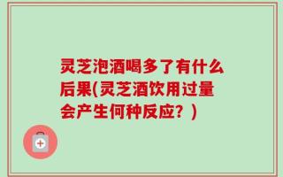 灵芝泡酒喝多了有什么后果(灵芝酒饮用过量会产生何种反应？)