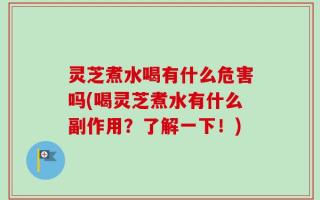 灵芝煮水喝有什么危害吗(喝灵芝煮水有什么副作用？了解一下！)