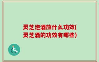 灵芝泡酒放什么功效(灵芝酒的功效有哪些)