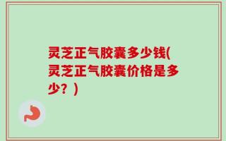 灵芝正气胶囊多少钱(灵芝正气胶囊价格是多少？)