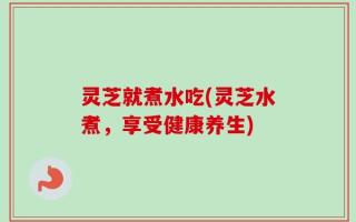 灵芝就煮水吃(灵芝水煮，享受健康养生)