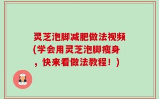 灵芝泡脚减肥做法视频(学会用灵芝泡脚瘦身，快来看做法教程！)