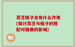 灵芝橘子会有什么作用(探讨灵芝与橘子的搭配对健康的影响)