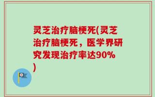 灵芝治疗脑梗死(灵芝治疗脑梗死，医学界研究发现治疗率达90%)