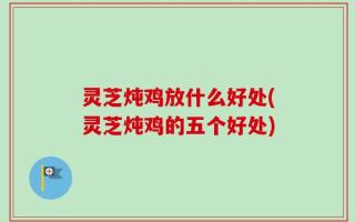 灵芝炖鸡放什么好处(灵芝炖鸡的五个好处)