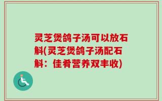 灵芝煲鸽子汤可以放石斛(灵芝煲鸽子汤配石斛：佳肴营养双丰收)