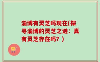 淄博有灵芝吗现在(探寻淄博的灵芝之谜：真有灵芝存在吗？)