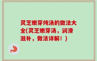 灵芝嫩芽炖汤的做法大全(灵芝嫩芽汤，润滑滋补，做法详解！)