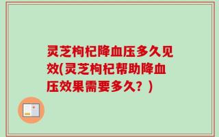 灵芝枸杞降血压多久见效(灵芝枸杞帮助降血压效果需要多久？)