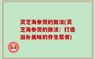 灵芝海参煲的做法(灵芝海参煲的做法：打造滋补美味的养生菜肴)