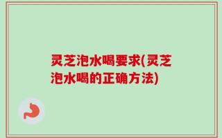 灵芝泡水喝要求(灵芝泡水喝的正确方法)