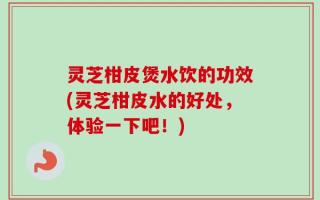 灵芝柑皮煲水饮的功效(灵芝柑皮水的好处，体验一下吧！)