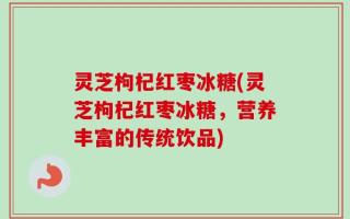 灵芝枸杞红枣冰糖(灵芝枸杞红枣冰糖，营养丰富的传统饮品)