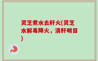 灵芝煮水去肝火(灵芝水解毒降火，清肝明目)