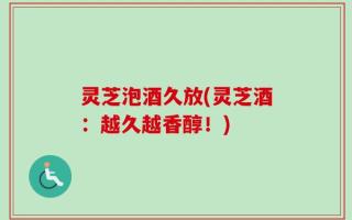 灵芝泡酒久放(灵芝酒：越久越香醇！)