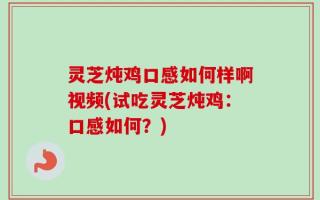 灵芝炖鸡口感如何样啊视频(试吃灵芝炖鸡：口感如何？)