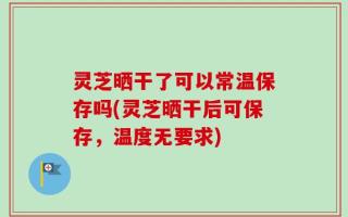 灵芝晒干了可以常温保存吗(灵芝晒干后可保存，温度无要求)