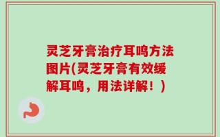 灵芝牙膏治疗耳鸣方法图片(灵芝牙膏有效缓解耳鸣，用法详解！)