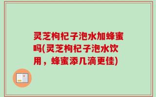 灵芝枸杞子泡水加蜂蜜吗(灵芝枸杞子泡水饮用，蜂蜜添几滴更佳)