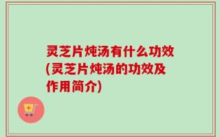 灵芝片炖汤有什么功效(灵芝片炖汤的功效及作用简介)