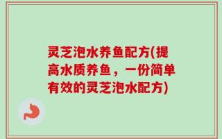 灵芝泡水养鱼配方(提高水质养鱼，一份简单有效的灵芝泡水配方)