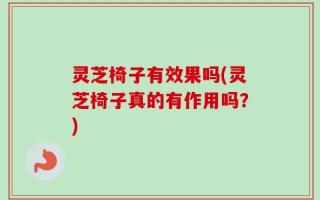 灵芝椅子有效果吗(灵芝椅子真的有作用吗？)