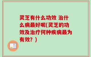 灵芝有什么功效 治什么病最好呢(灵芝的功效及治疗何种疾病最为有效？)