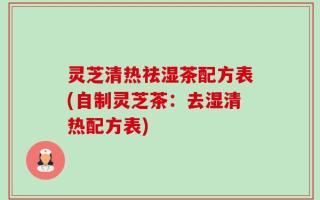 灵芝清热祛湿茶配方表(自制灵芝茶：去湿清热配方表)